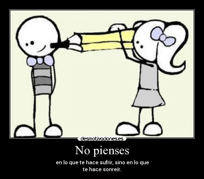 No pienses - en lo que te hace sufrir, sino en lo que
te hace sonreír.