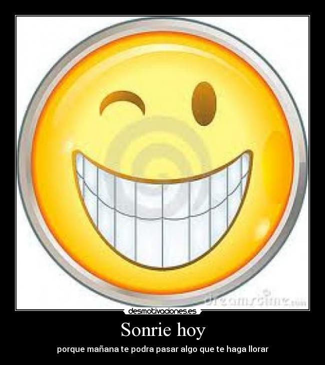 Sonrie hoy - porque mañana te podra pasar algo que te haga llorar