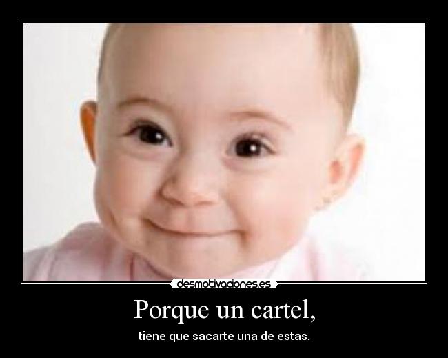 Porque un cartel, - tiene que sacarte una de estas.