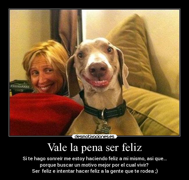 Vale la pena ser feliz - Si te hago sonreír me estoy haciendo feliz a mi mismo, asi que...
porque buscar un motivo mejor por el cual vivir?
Ser feliz e intentar hacer feliz a la gente que te rodea ;)