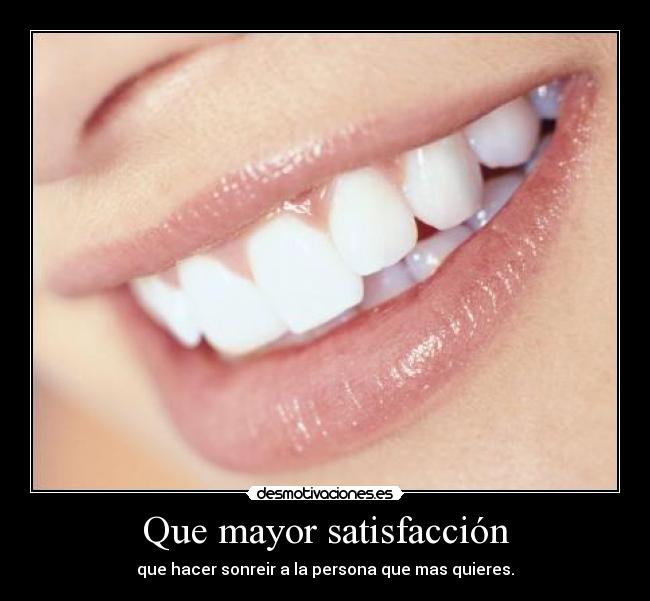 Que mayor satisfacción - que hacer sonreir a la persona que mas quieres.