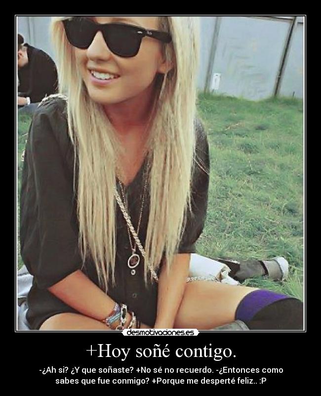 +Hoy soñé contigo. - -¿Ah si? ¿Y que soñaste? +No sé no recuerdo. -¿Entonces como
sabes que fue conmigo? +Porque me desperté feliz.. :P