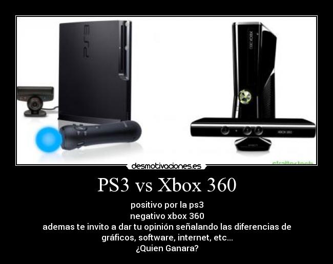 PS3 vs Xbox 360 - positivo por la ps3
negativo xbox 360
ademas te invito a dar tu opinión señalando las diferencias de
gráficos, software, internet, etc...
¿Quien Ganara?