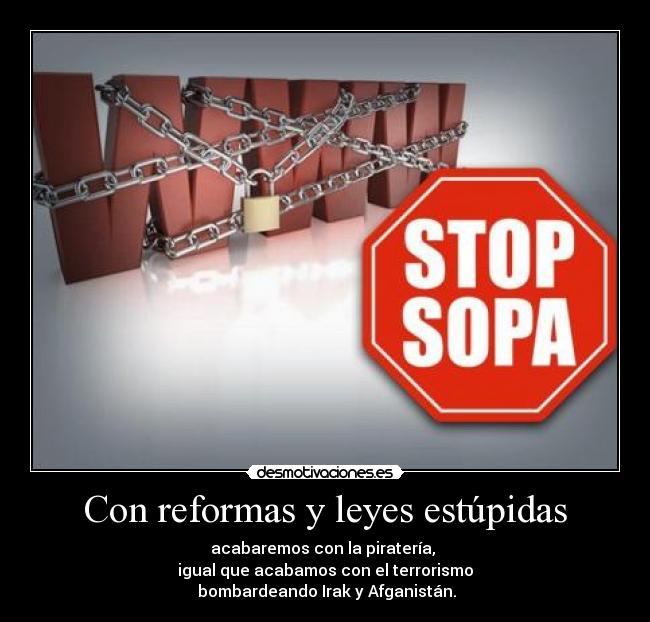 Con reformas y leyes estúpidas - acabaremos con la piratería, 
igual que acabamos con el terrorismo
 bombardeando Irak y Afganistán.