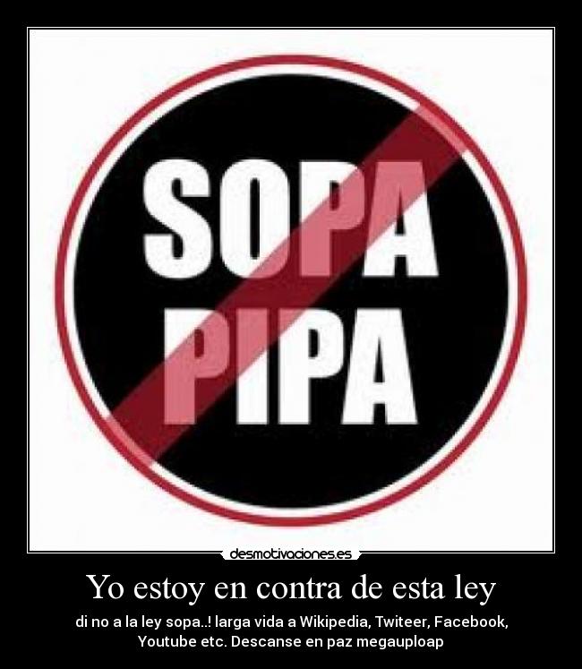 Yo estoy en contra de esta ley - di no a la ley sopa..! larga vida a Wikipedia, Twiteer, Facebook,
Youtube etc. Descanse en paz megauploap