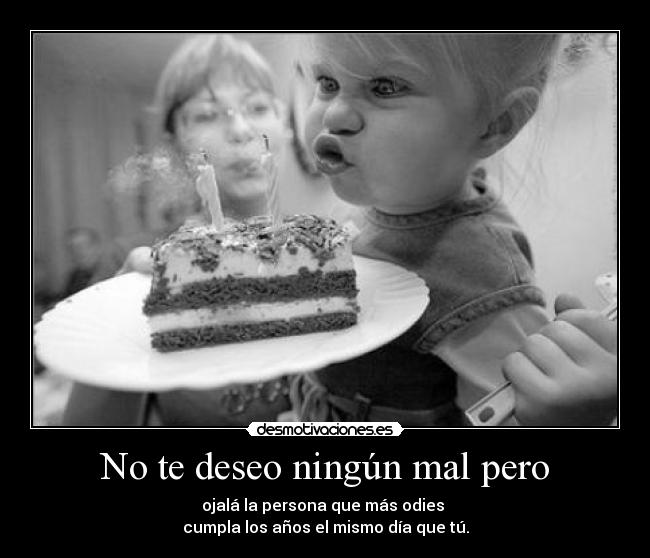 No te deseo ningún mal pero - ojalá la persona que más odies
cumpla los años el mismo día que tú.