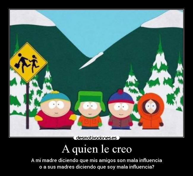 A quien le creo - A mi madre diciendo que mis amigos son mala influencia
o a sus madres diciendo que soy mala influencia?