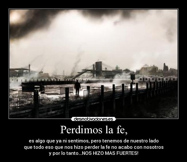Perdimos la fe, - es algo que ya ni sentimos, pero tenemos de nuestro lado
que todo eso que nos hizo perder la fe no acabo con nosotros
y por lo tanto...NOS HIZO MAS FUERTES!