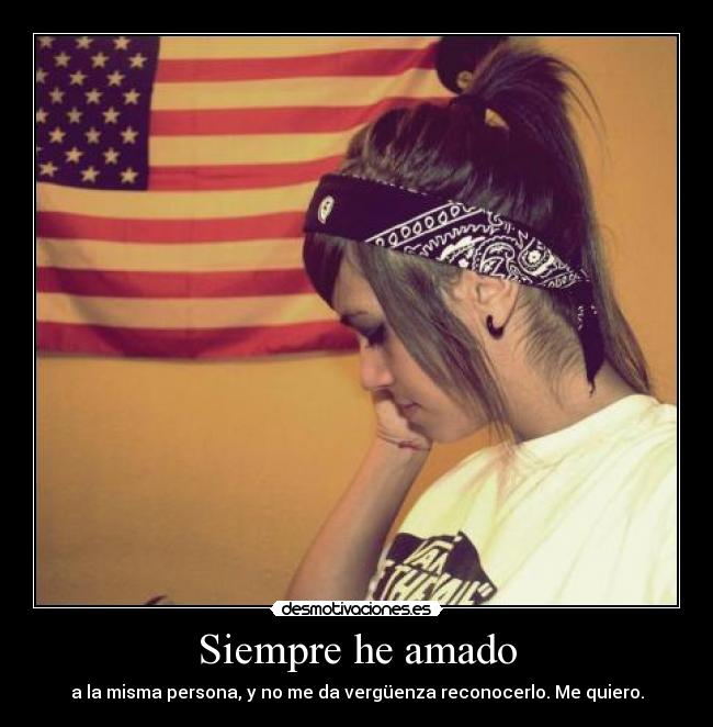 Siempre he amado - a la misma persona, y no me da vergüenza reconocerlo. Me quiero.