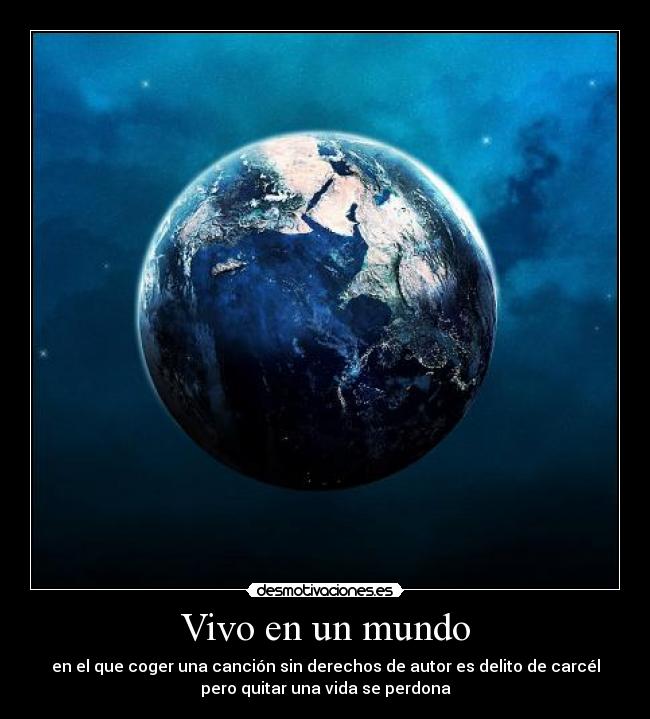 Vivo en un mundo - en el que coger una canción sin derechos de autor es delito de carcél
pero quitar una vida se perdona