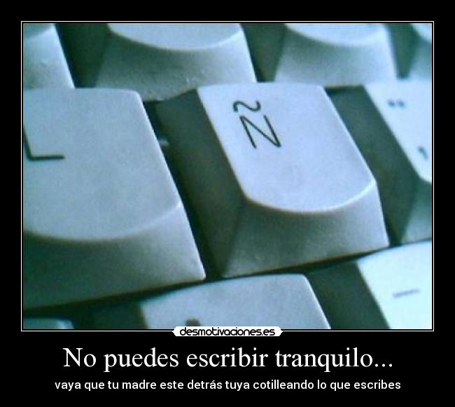 No puedes escribir tranquilo... - vaya que tu madre este detrás tuya cotilleando lo que escribes