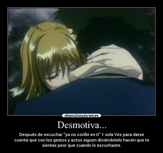 Desmotiva... - Después de escuchar ya no confió en ti 1 sola Vez para darse
cuenta que con los gestos y actos siguen diciéndotelo hacen que te
sientas peor que cuando lo escuchaste.
