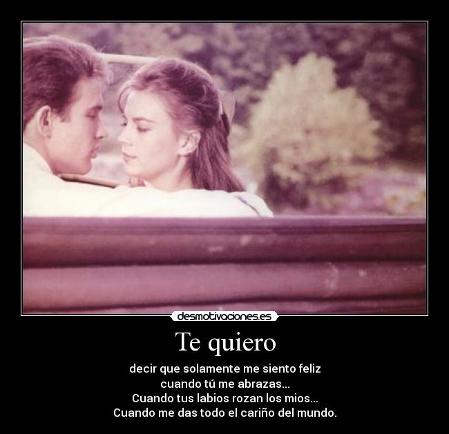 Te quiero - decir que solamente me siento feliz
cuando tú me abrazas...
Cuando tus labios rozan los mios...
Cuando me das todo el cariño del mundo.