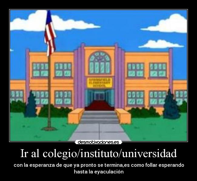 Ir al colegio/instituto/universidad - con la esperanza de que ya pronto se termina,es como follar esperando
hasta la eyaculación