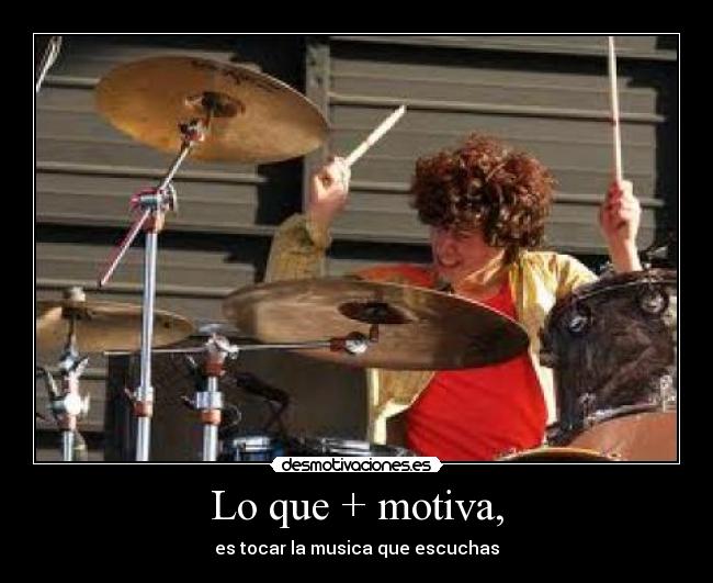 Lo que + motiva, - es tocar la musica que escuchas