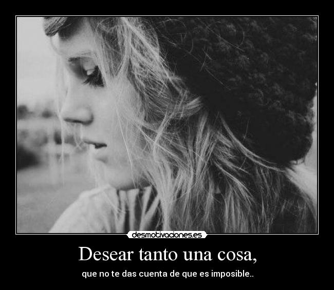 Desear tanto una cosa, -