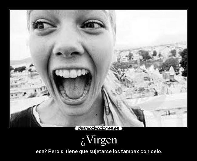 ¿Virgen - esa? Pero si tiene que sujetarse los tampax con celo.