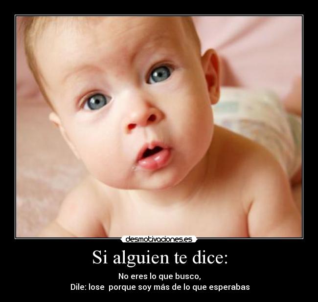 Si alguien te dice: - No eres lo que busco,
Dile: lose porque soy más de lo que esperabas