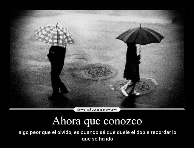 Ahora que conozco - algo peor que el olvido, es cuando sé que duele el doble recordar lo que se ha ido