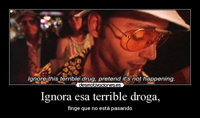 Ignora esa terrible droga, - finge que no está pasando
