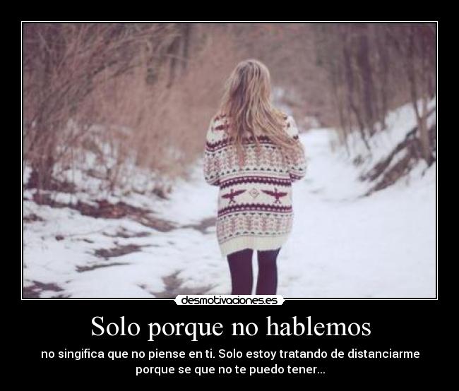 Solo porque no hablemos - no singifica que no piense en ti. Solo estoy tratando de distanciarme
porque se que no te puedo tener...