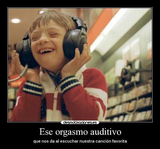 Ese orgasmo auditivo - que nos da al escuchar nuestra canción favorita