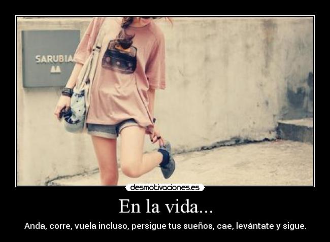 En la vida... - Anda, corre, vuela incluso, persigue tus sueños, cae, levántate y sigue.