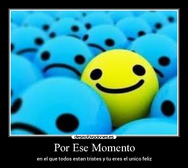 Por Ese Momento - en el que todos estan tristes y tu eres el unico feliz