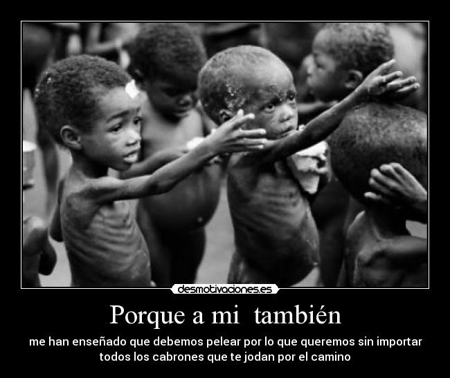 Porque a mi también - me han enseñado que debemos pelear por lo que queremos sin importar
todos los cabrones que te jodan por el camino