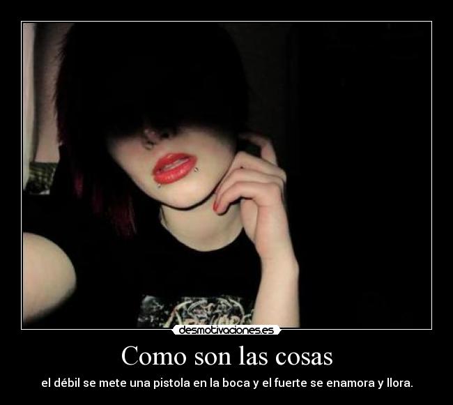 Como son las cosas - el débil se mete una pistola en la boca y el fuerte se enamora y llora.