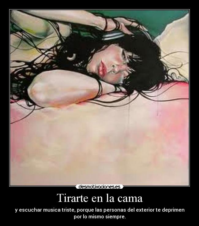 Tirarte en la cama - y escuchar musica triste, porque las personas del exterior te deprimen
por lo mismo siempre.