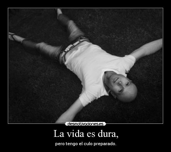 La vida es dura, - pero tengo el culo preparado.
