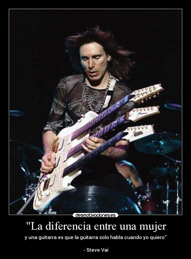 La diferencia entre una mujer - y una guitarra es que la guitarra solo habla cuando yo quiero
- Steve Vai
