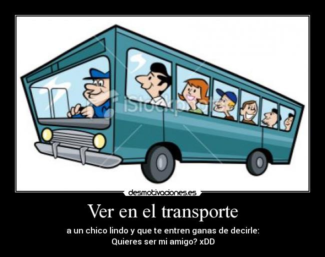 Ver en el transporte - a un chico lindo y que te entren ganas de decirle:
Quieres ser mi amigo? xDD