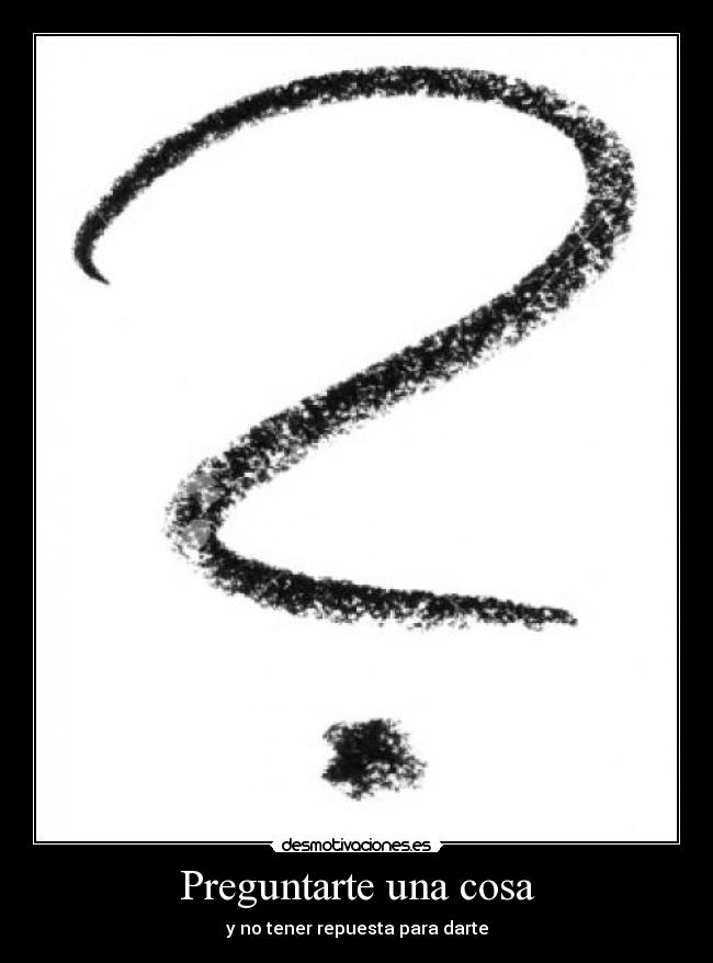 Preguntarte una cosa - y no tener repuesta para darte