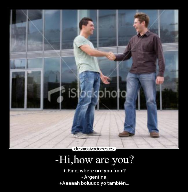 -Hi,how are you? - +-Fine, where are you from?
- Argentina.
+Aaaaah boluudo yo también...