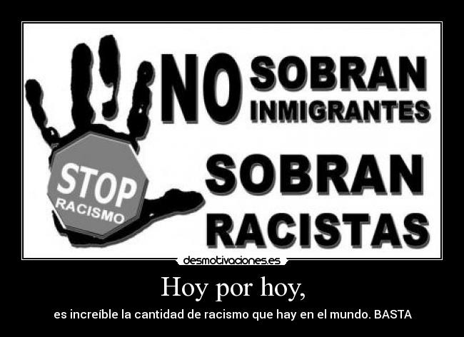 Hoy por hoy, - es increíble la cantidad de racismo que hay en el mundo. BASTA