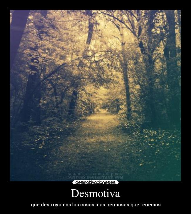 Desmotiva - que destruyamos las cosas mas hermosas que tenemos