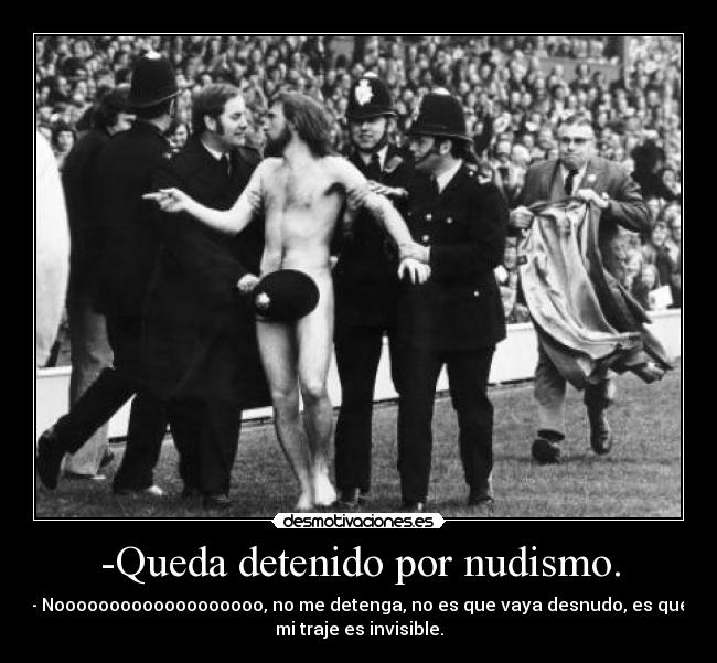 -Queda detenido por nudismo. - - Nooooooooooooooooooo, no me detenga, no es que vaya desnudo, es que
mi traje es invisible.