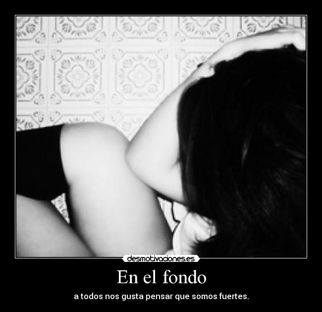 En el fondo - a todos nos gusta pensar que somos fuertes.