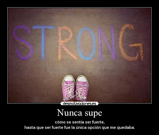 Nunca supe - cómo se sentía ser fuerte,
hasta que ser fuerte fue la única opción que me quedaba.