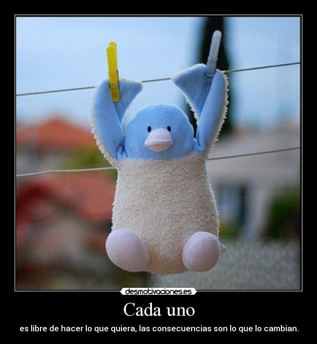 Cada uno - es libre de hacer lo que quiera, las consecuencias son lo que lo cambian.