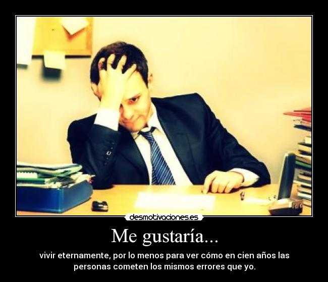 Me gustaría... - vivir eternamente, por lo menos para ver cómo en cien años las
personas cometen los mismos errores que yo.