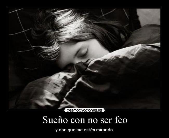 Sueño con no ser feo - y con que me estés mirando.