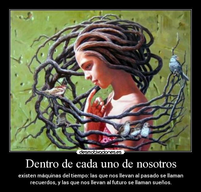 Dentro de cada uno de nosotros - existen máquinas del tiempo: las que nos llevan al pasado se llaman
recuerdos, y las que nos llevan al futuro se llaman sueños.