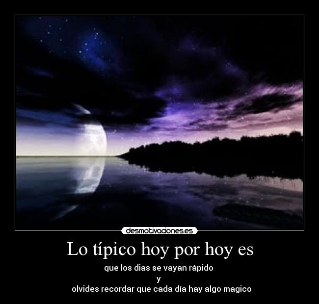 Lo típico hoy por hoy es - que los dias se vayan rápido
y
olvides recordar que cada día hay algo magico