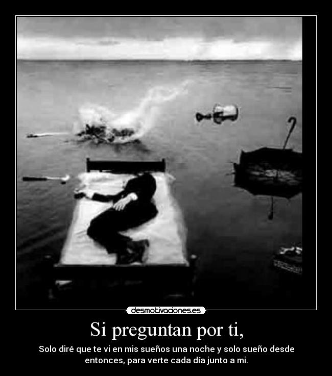 Si preguntan por ti, - Solo diré que te vi en mis sueños una noche y solo sueño desde
entonces, para verte cada día junto a mi.