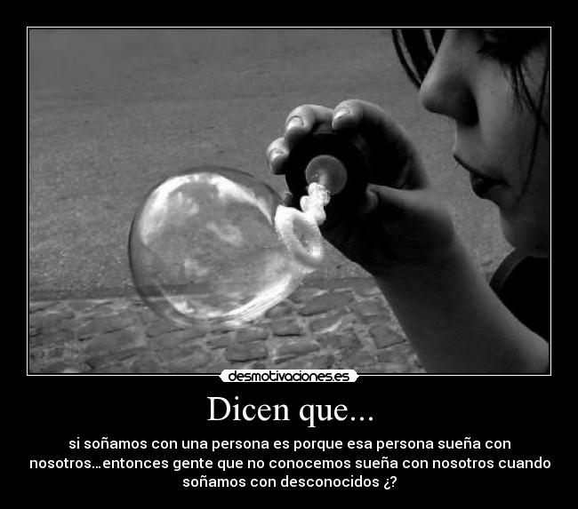 Dicen que... - si soñamos con una persona es porque esa persona sueña con
nosotros…entonces gente que no conocemos sueña con nosotros cuando
soñamos con desconocidos ¿?