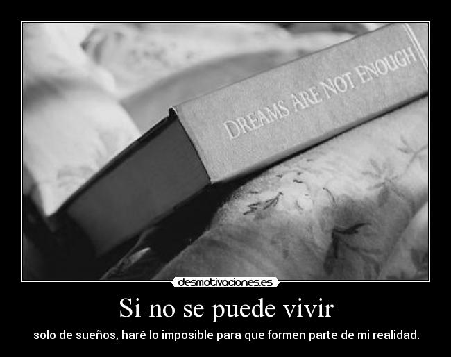Si no se puede vivir - solo de sueños, haré lo imposible para que formen parte de mi realidad.