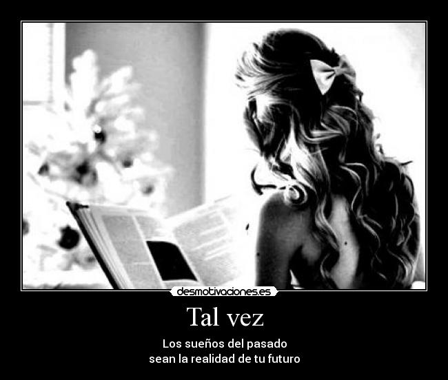 Tal vez - Los sueños del pasado
sean la realidad de tu futuro